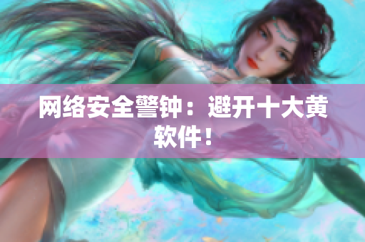 网络安全警钟：避开十大黄软件！