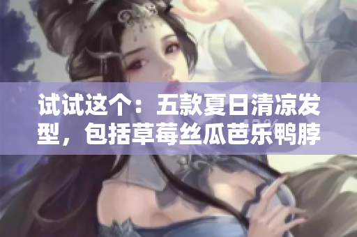 试试这个：五款夏日清凉发型，包括草莓丝瓜芭乐鸭脖奶茶风格！