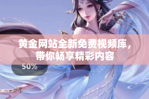黄金网站全新免费视频库，带你畅享精彩内容
