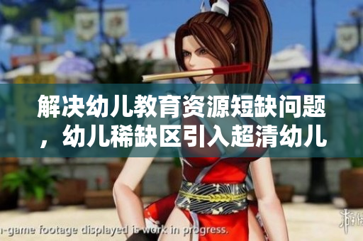 解决幼儿教育资源短缺问题，幼儿稀缺区引入超清幼儿教育