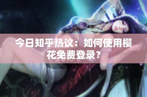 今日知乎热议：如何使用樱花免费登录？