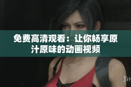 免费高清观看：让你畅享原汁原味的动画视频
