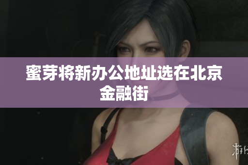 蜜芽将新办公地址选在北京金融街