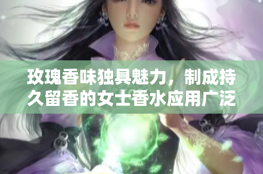玫瑰香味独具魅力，制成持久留香的女士香水应用广泛