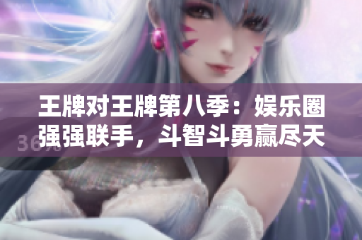 王牌对王牌第八季：娱乐圈强强联手，斗智斗勇赢尽天下！