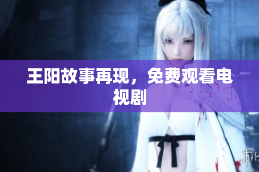 王阳故事再现，免费观看电视剧