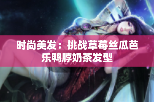 时尚美发：挑战草莓丝瓜芭乐鸭脖奶茶发型