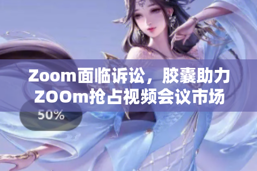 Zoom面临诉讼，胶囊助力ZOOm抢占视频会议市场