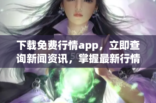 下载免费行情app，立即查询新闻资讯，掌握最新行情动态