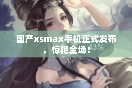 国产xsmax手机正式发布，惊艳全场！