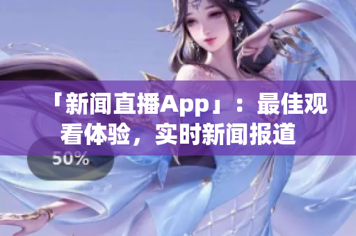 「新闻直播App」：最佳观看体验，实时新闻报道
