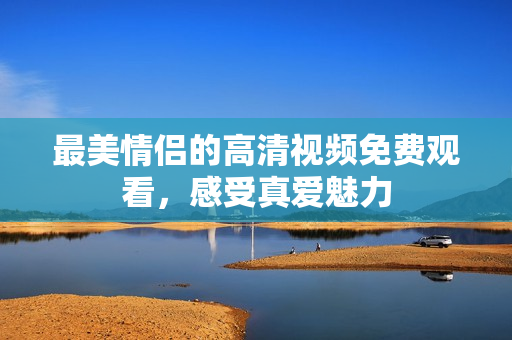 最美情侣的高清视频免费观看，感受真爱魅力