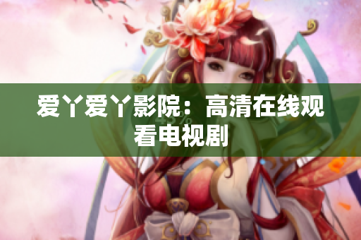 爱丫爱丫影院：高清在线观看电视剧