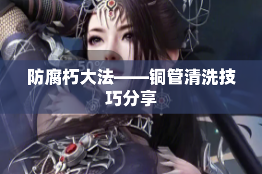 防腐朽大法——铜管清洗技巧分享