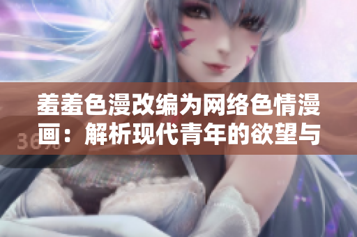 羞羞色漫改编为网络色情漫画：解析现代青年的欲望与心理