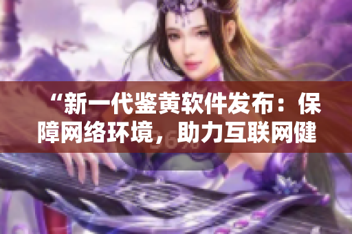 “新一代鉴黄软件发布：保障网络环境，助力互联网健康”