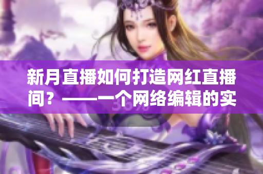 新月直播如何打造网红直播间？——一个网络编辑的实践心得