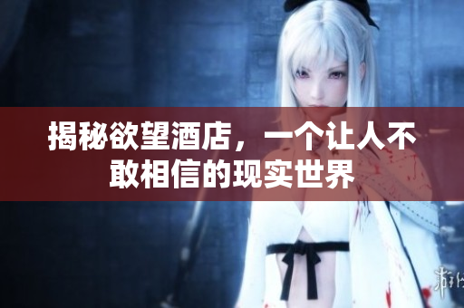 揭秘欲望酒店，一个让人不敢相信的现实世界