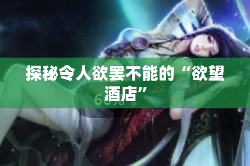 探秘令人欲罢不能的“欲望酒店”