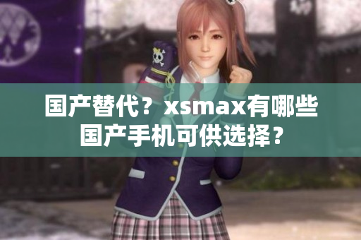 国产替代？xsmax有哪些国产手机可供选择？