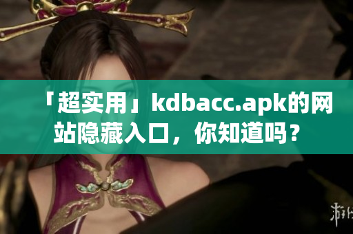 「超实用」kdbacc.apk的网站隐藏入口，你知道吗？