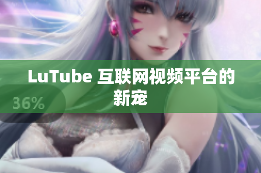 LuTube 互联网视频平台的新宠