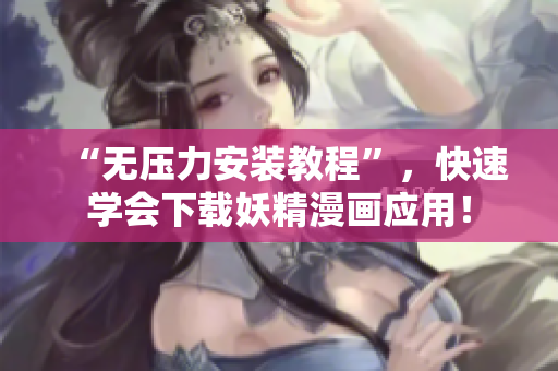 “无压力安装教程”，快速学会下载妖精漫画应用！