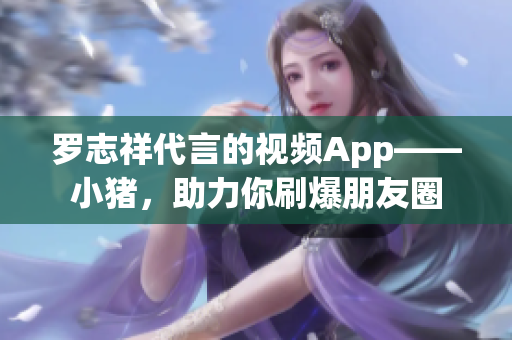 罗志祥代言的视频App——小猪，助力你刷爆朋友圈