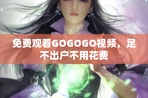 免费观看GOGOGO视频，足不出户不用花费