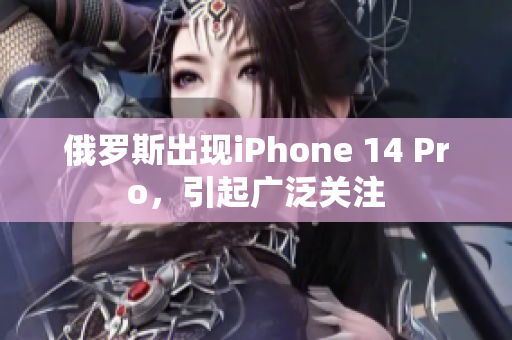 俄罗斯出现iPhone 14 Pro，引起广泛关注
