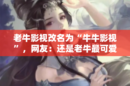 老牛影视改名为“牛牛影视”，网友：还是老牛最可爱！
