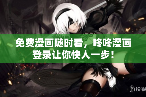 免费漫画随时看，咚咚漫画登录让你快人一步！
