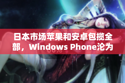 日本市场苹果和安卓包揽全部，Windows Phone沦为边缘设备