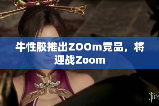 牛性胶推出ZOOm竞品，将迎战Zoom