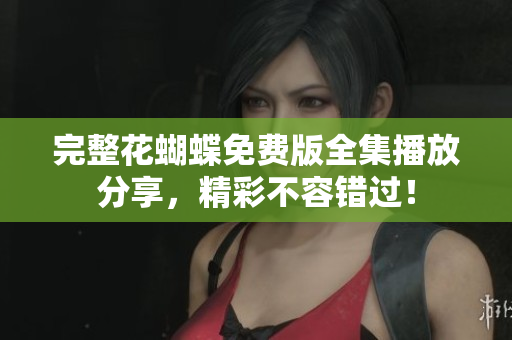 完整花蝴蝶免费版全集播放分享，精彩不容错过！