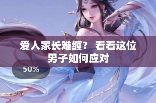 爱人家长难缠？ 看看这位男子如何应对