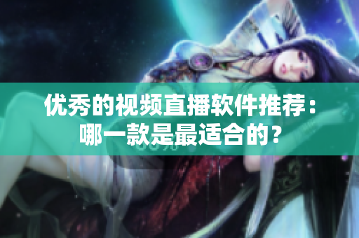 优秀的视频直播软件推荐：哪一款是最适合的？