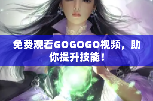 免费观看GOGOGO视频，助你提升技能！