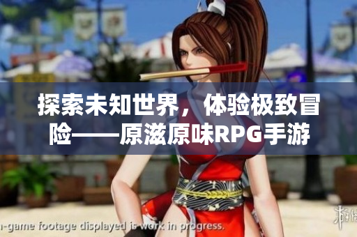 探索未知世界，体验极致冒险——原滋原味RPG手游