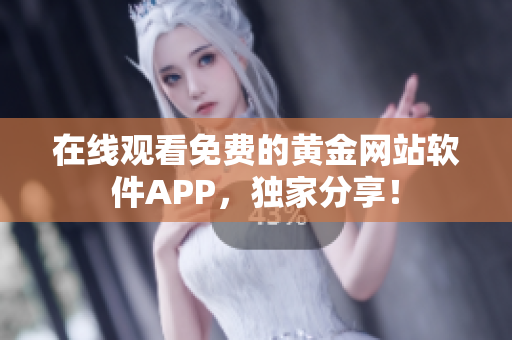 在线观看免费的黄金网站软件APP，独家分享！