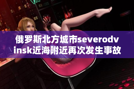 俄罗斯北方城市severodvinsk近海附近再次发生事故