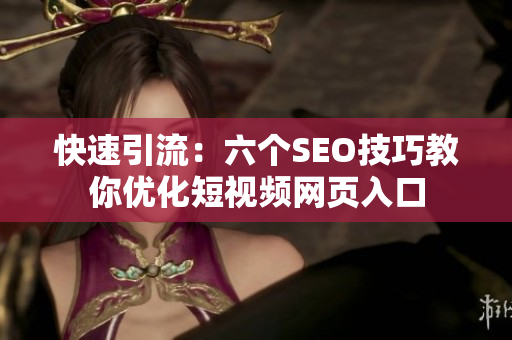 快速引流：六个SEO技巧教你优化短视频网页入口