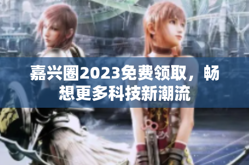嘉兴圈2023免费领取，畅想更多科技新潮流