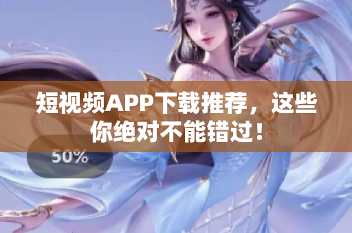 短视频APP下载推荐，这些你绝对不能错过！
