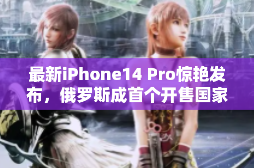 最新iPhone14 Pro惊艳发布，俄罗斯成首个开售国家！