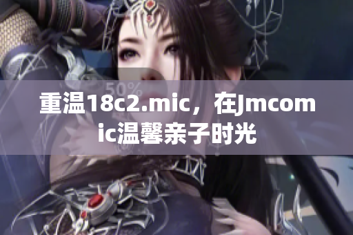 重温18c2.mic，在Jmcomic温馨亲子时光