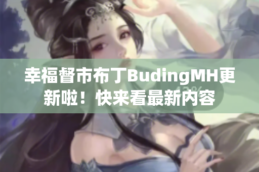幸福督市布丁BudingMH更新啦！快来看最新内容