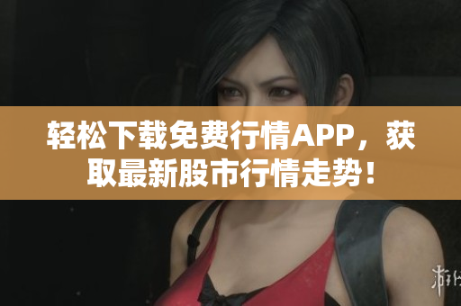 轻松下载免费行情APP，获取最新股市行情走势！