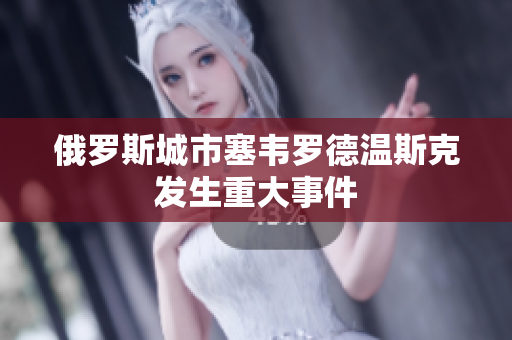 俄罗斯城市塞韦罗德温斯克发生重大事件