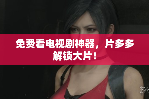 免费看电视剧神器，片多多解锁大片！